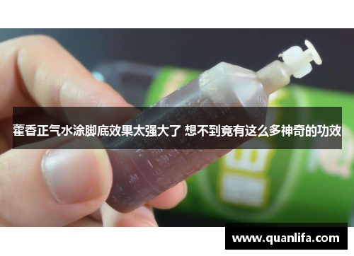 藿香正气水涂脚底效果太强大了 想不到竟有这么多神奇的功效