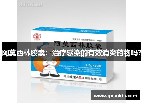阿莫西林胶囊：治疗感染的有效消炎药物吗？