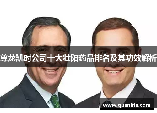 尊龙凯时公司十大壮阳药品排名及其功效解析