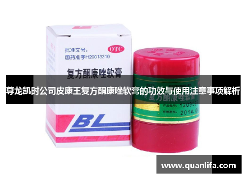 尊龙凯时公司皮康王复方酮康唑软膏的功效与使用注意事项解析